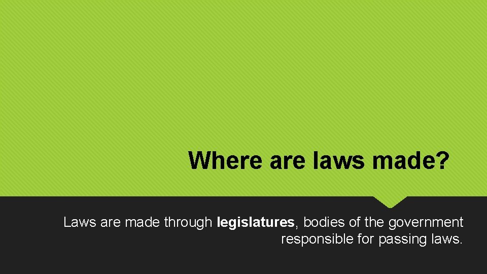 Where are laws made? Laws are made through legislatures, bodies of the government responsible