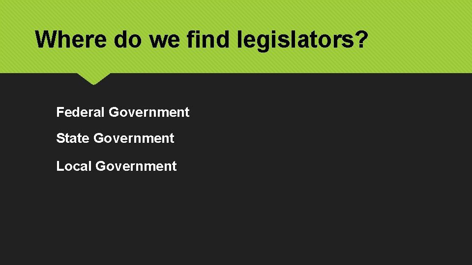Where do we find legislators? Federal Government State Government Local Government 