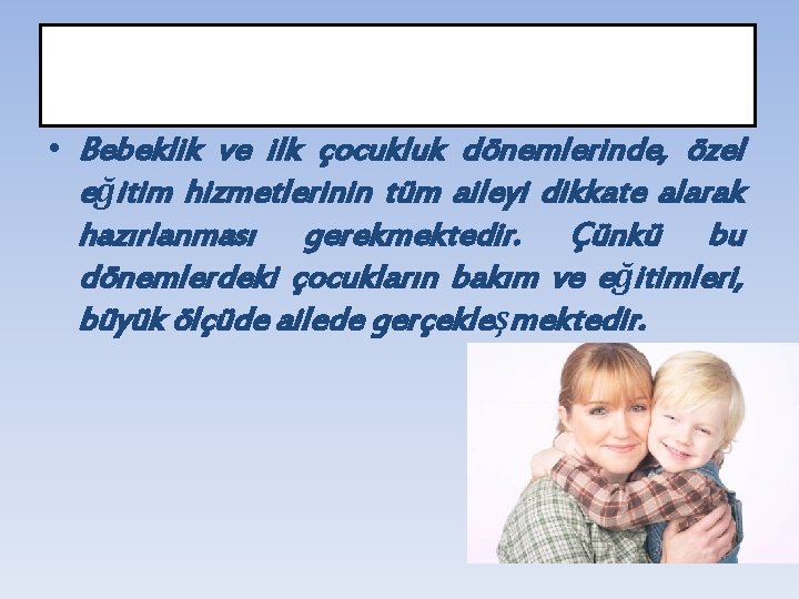 1. Özel gereksinimli çocuğun tüm ailesini desteklemek: • Bebeklik ve ilk çocukluk dönemlerinde, özel