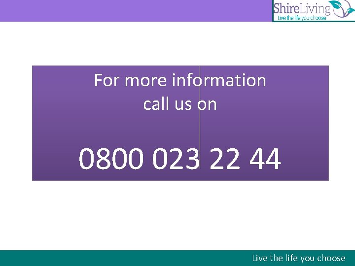 For more information call us on 0800 023 22 44 Live the life you