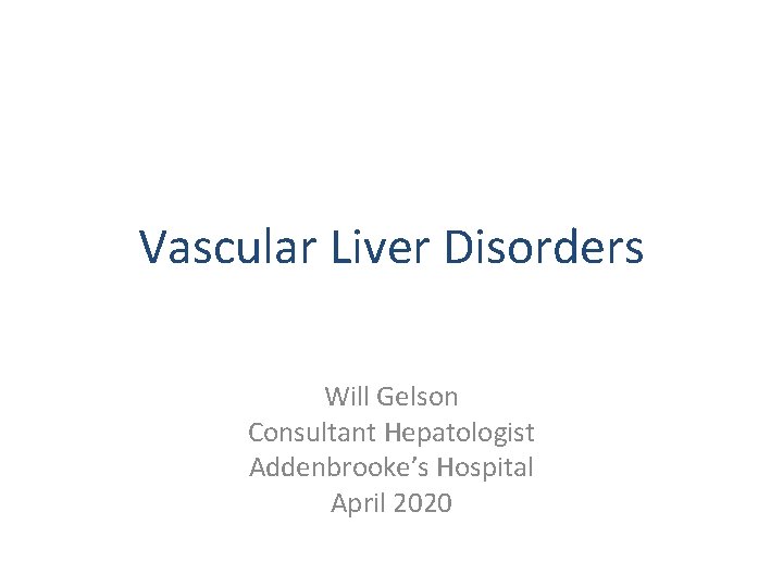 Vascular Liver Disorders Will Gelson Consultant Hepatologist Addenbrooke’s Hospital April 2020 