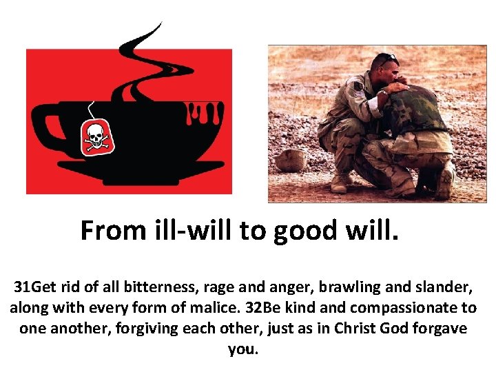 From ill-will to good will. 31 Get rid of all bitterness, rage and anger,