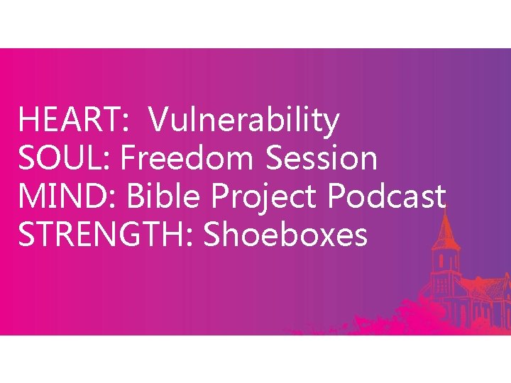 HEART: Vulnerability SOUL: Freedom Session MIND: Bible Project Podcast STRENGTH: Shoeboxes 