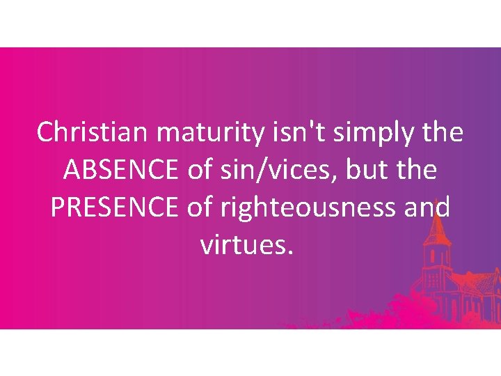 Christian maturity isn't simply the ABSENCE of sin/vices, but the PRESENCE of righteousness and