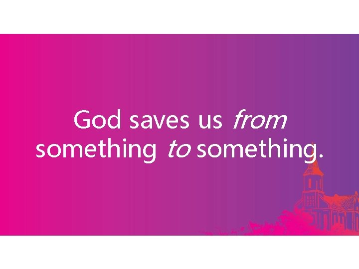 God saves us from something to something. 