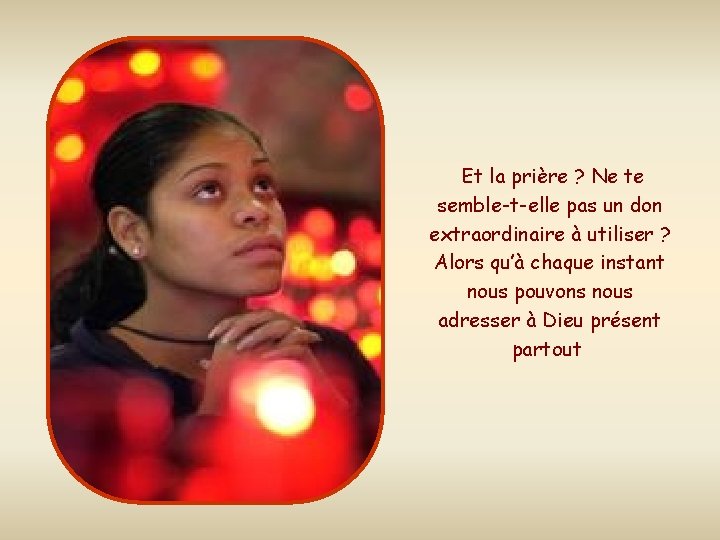 Et la prière ? Ne te semble-t-elle pas un don extraordinaire à utiliser ?