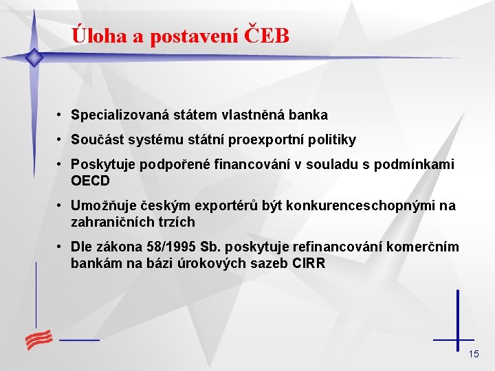 Úloha a postavení ČEB • Specializovaná státem vlastněná banka • Součást systému státní proexportní