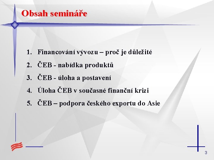 Obsah semináře 1. Financování vývozu – proč je důležité 2. ČEB - nabídka produktů