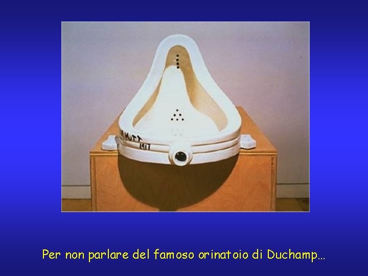 Per non parlare del famoso orinatoio di Duchamp… 