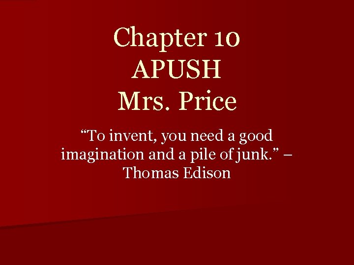 Chapter 10 APUSH Mrs. Price “To invent, you need a good imagination and a