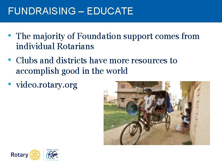 FUNDRAISING – EDUCATE • The majority of Foundation support comes from individual Rotarians • FUNDRAISING – EDUCATE • The majority of Foundation support comes from individual Rotarians •