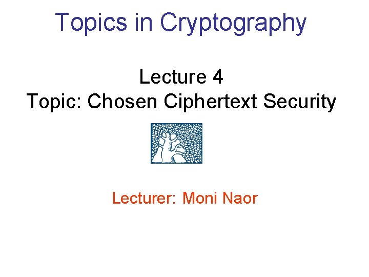 Topics in Cryptography Lecture 4 Topic: Chosen Ciphertext Security Lecturer: Moni Naor 