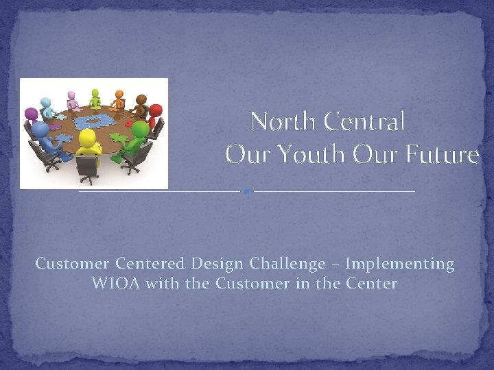 North Central Our Youth Our Future Customer Centered Design Challenge – Implementing WIOA with