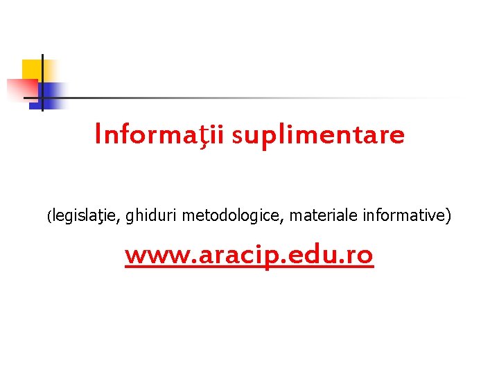 Informaţii suplimentare (legislaţie, ghiduri metodologice, materiale informative) www. aracip. edu. ro 
