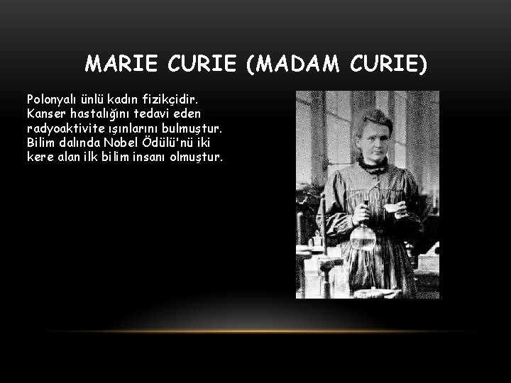 MARIE CURIE (MADAM CURIE) Polonyalı ünlü kadın fizikçidir. Kanser hastalığını tedavi eden radyoaktivite ışınlarını