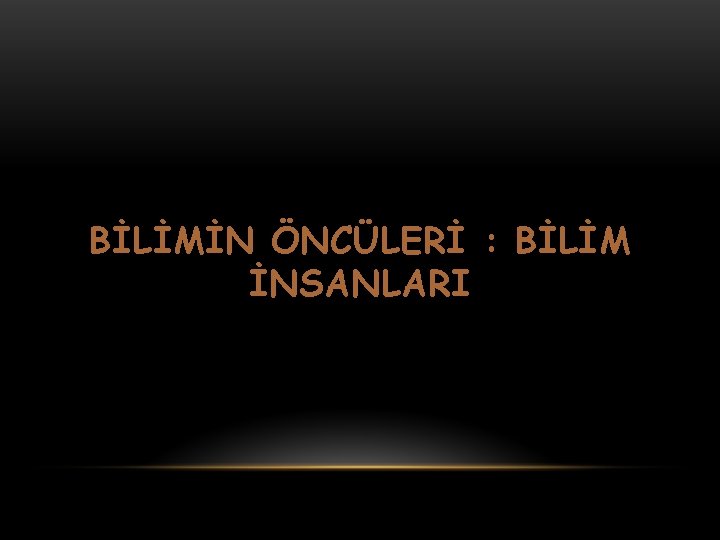 BİLİMİN ÖNCÜLERİ : BİLİM İNSANLARI 