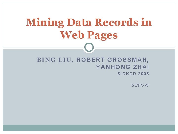 Mining Data Records in Web Pages BING LIU, ROBERT GROSSMAN, YANHONG ZHAI SIGKDD 2003