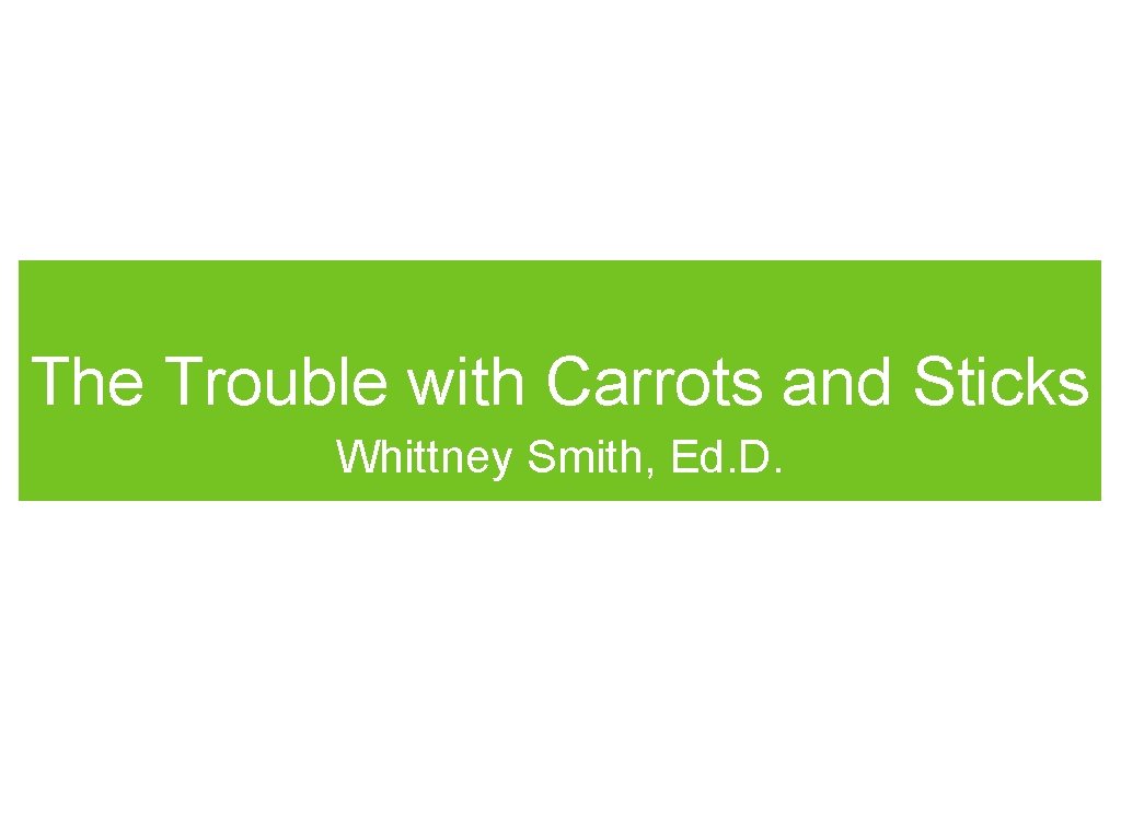 The Trouble with Carrots and Sticks Whittney Smith, Ed. D. 
