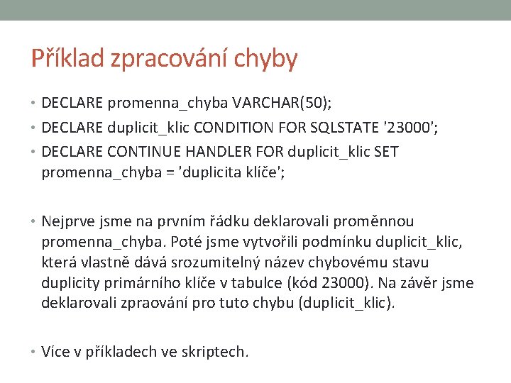 Příklad zpracování chyby • DECLARE promenna_chyba VARCHAR(50); • DECLARE duplicit_klic CONDITION FOR SQLSTATE '23000';