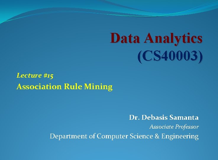 Data Analytics (CS 40003) Lecture #15 Association Rule Mining Dr. Debasis Samanta Associate Professor