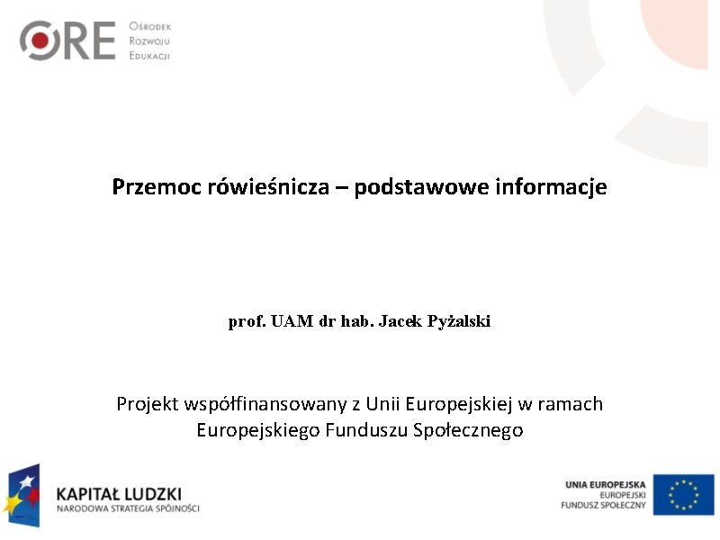 Przemoc rówieśnicza – podstawowe informacje prof. UAM dr hab. Jacek Pyżalski Projekt współfinansowany z