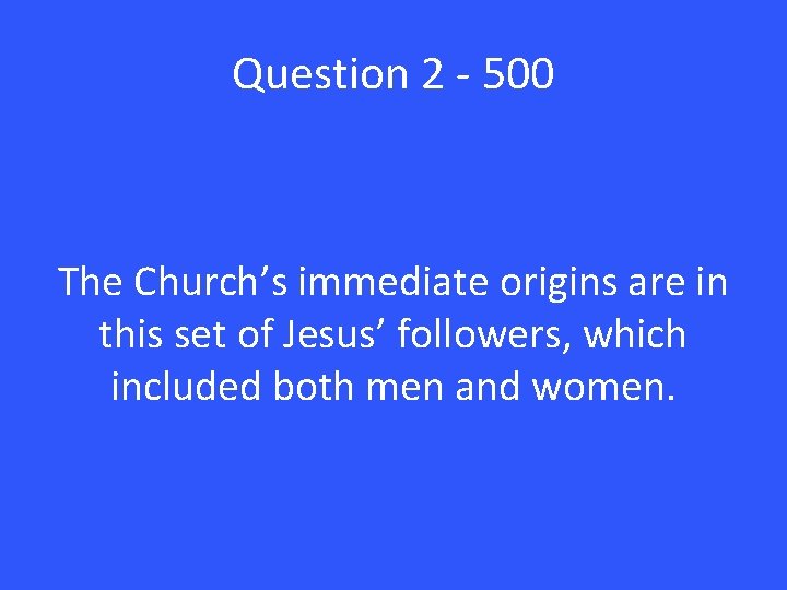Question 2 - 500 The Church’s immediate origins are in this set of Jesus’
