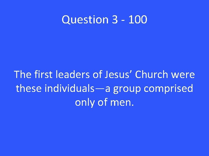 Question 3 - 100 The first leaders of Jesus’ Church were these individuals—a group