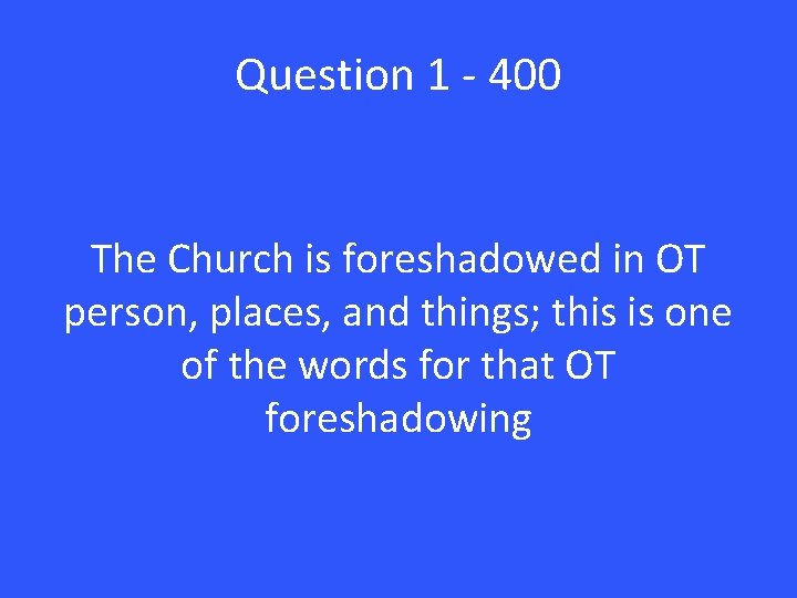 Question 1 - 400 The Church is foreshadowed in OT person, places, and things;