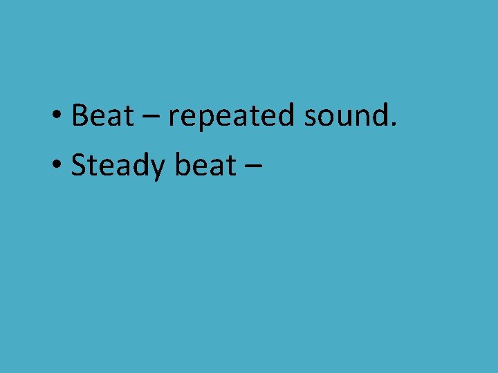  • Beat – repeated sound. • Steady beat – 