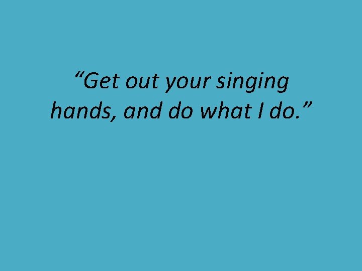 “Get out your singing hands, and do what I do. ” 