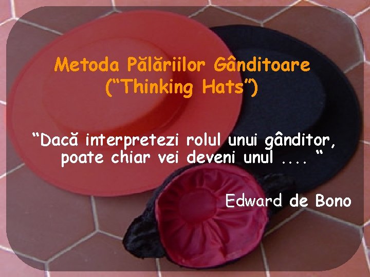 Metoda Pălăriilor Gânditoare (“Thinking Hats”) “Dacă interpretezi rolul unui gânditor, poate chiar vei deveni