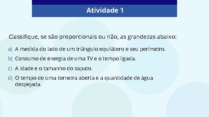 Atividade 1 Classifique, se são proporcionais ou não, as grandezas abaixo: a) A medida