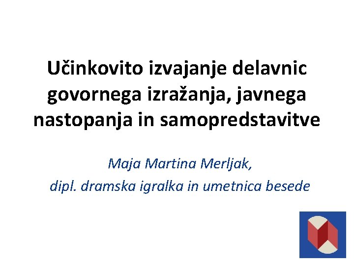Učinkovito izvajanje delavnic govornega izražanja, javnega nastopanja in samopredstavitve Maja Martina Merljak, dipl. dramska