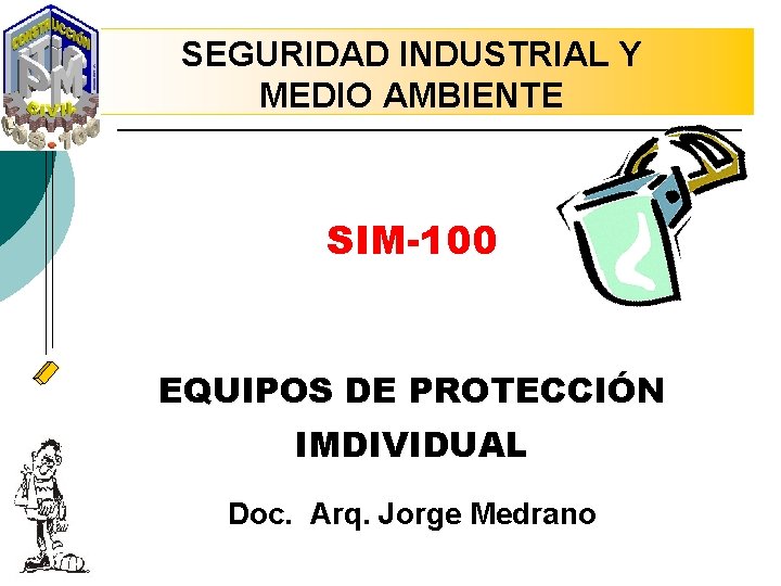 SEGURIDAD INDUSTRIAL Y MEDIO AMBIENTE SIM-100 EQUIPOS DE PROTECCIÓN IMDIVIDUAL Doc. Arq. Jorge Medrano