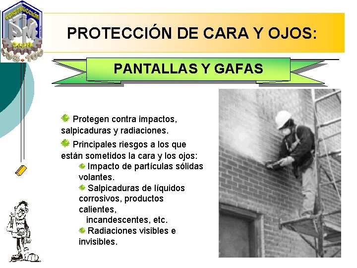 PROTECCIÓN DE CARA Y OJOS: PANTALLAS Y GAFAS Protegen contra impactos, salpicaduras y radiaciones.