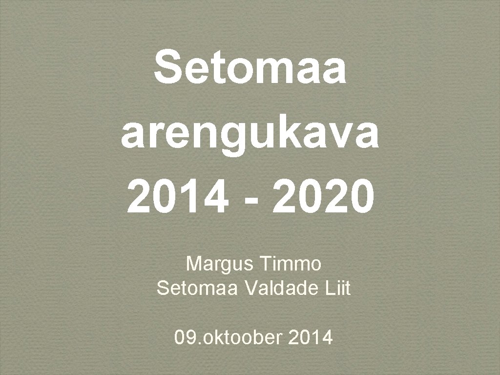 Setomaa arengukava 2014 - 2020 Margus Timmo Setomaa Valdade Liit 09. oktoober 2014 