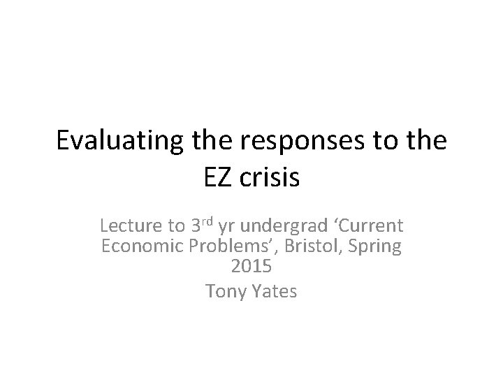 Evaluating the responses to the EZ crisis Lecture to 3 rd yr undergrad ‘Current Evaluating the responses to the EZ crisis Lecture to 3 rd yr undergrad ‘Current