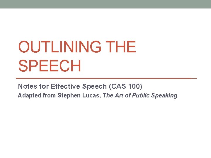 OUTLINING THE SPEECH Notes for Effective Speech (CAS 100) Adapted from Stephen Lucas, The
