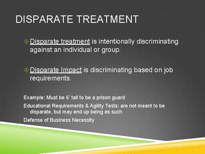 DISPARATE TREATMENT Disparate treatment is intentionally discriminating against an individual or group. Disparate Impact