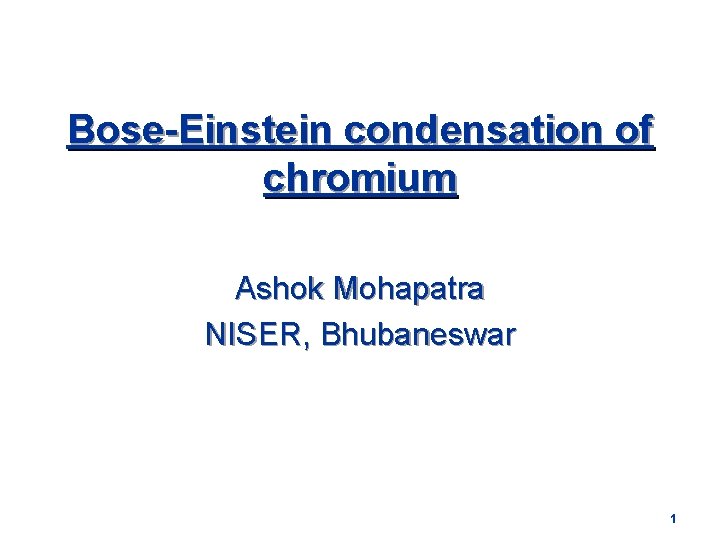 Bose-Einstein condensation of chromium Ashok Mohapatra NISER, Bhubaneswar 1 