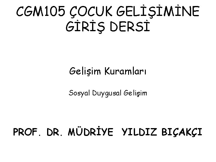 CGM 105 ÇOCUK GELİŞİMİNE GİRİŞ DERSİ Gelişim Kuramları Sosyal Duygusal Gelişim PROF. DR. MÜDRİYE