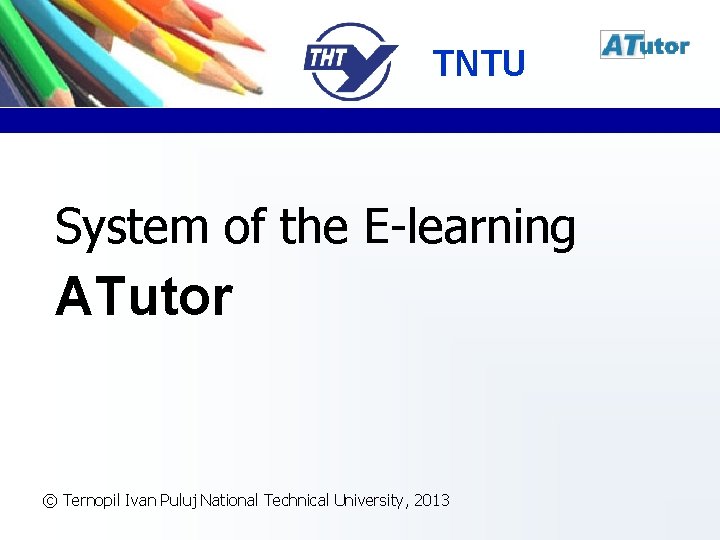 TNTU System of the E-learning ATutor © Ternopil Ivan Puluj National Technical University, 2013 TNTU System of the E-learning ATutor © Ternopil Ivan Puluj National Technical University, 2013