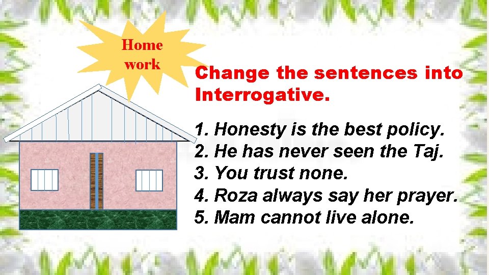 Home work Change the sentences into Interrogative. 1. Honesty is the best policy. 2.