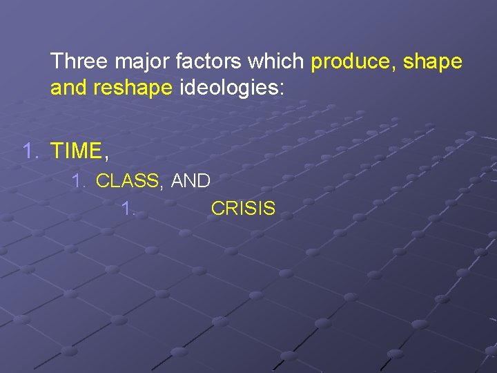 Three major factors which produce, shape and reshape ideologies: 1. TIME, 1. CLASS, AND