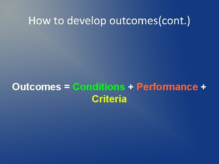 How to develop outcomes(cont. ) Outcomes = Conditions + Performance + Criteria 