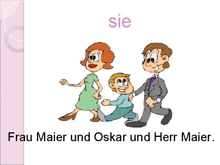 sie Frau Maier und Oskar und Herr Maier. 