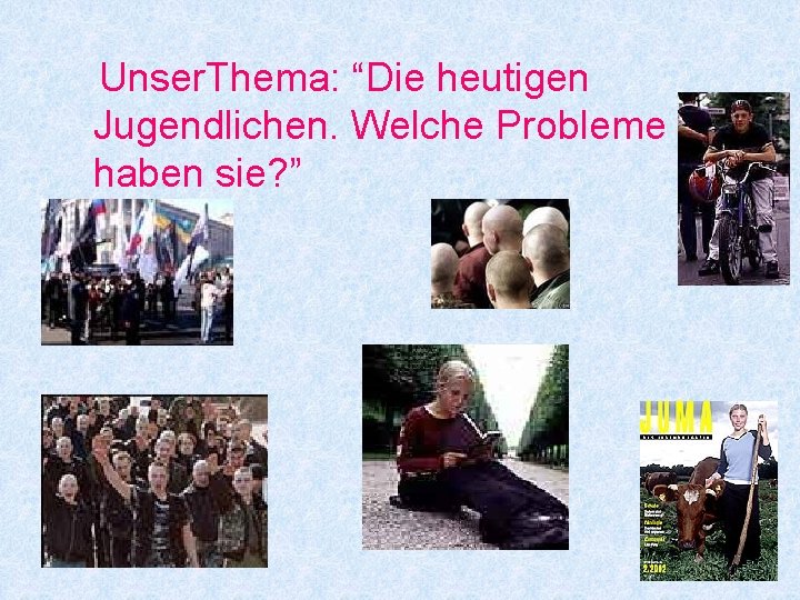Unser. Thema: “Die heutigen Jugendlichen. Welche Probleme haben sie? ” 