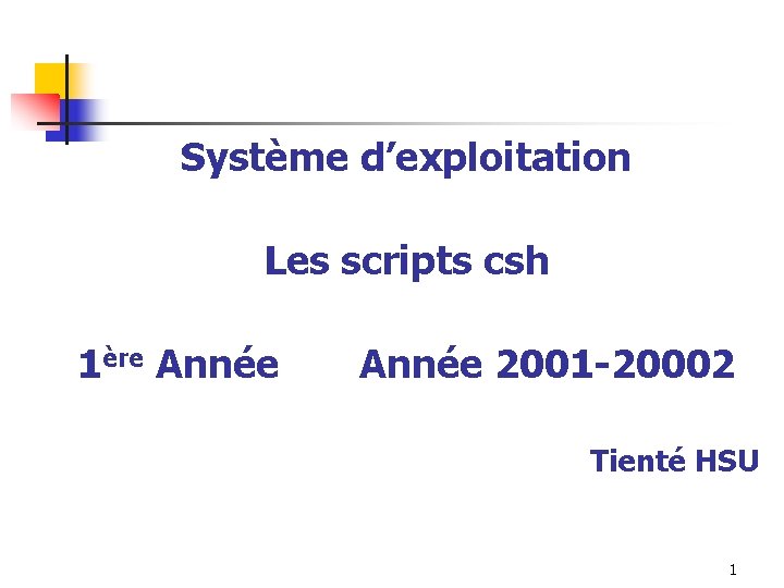 Système d’exploitation Les scripts csh 1ère Année 2001 -20002 Tienté HSU 1 