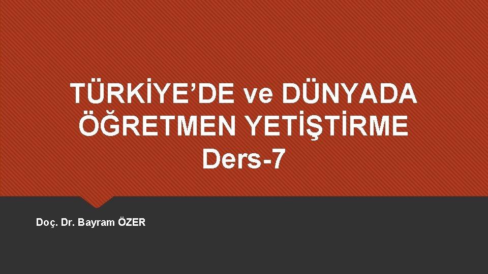 TÜRKİYE’DE ve DÜNYADA ÖĞRETMEN YETİŞTİRME Ders-7 Doç. Dr. Bayram ÖZER 