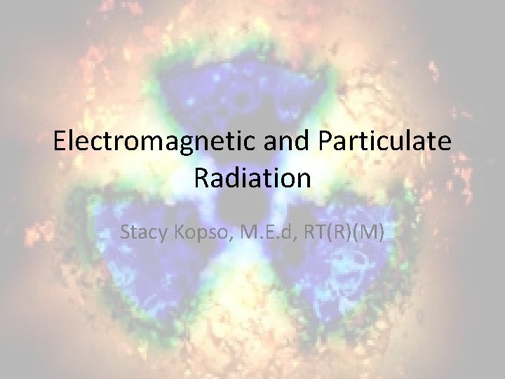 Electromagnetic and Particulate Radiation Stacy Kopso M E